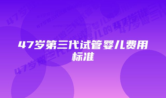 47岁第三代试管婴儿费用标准