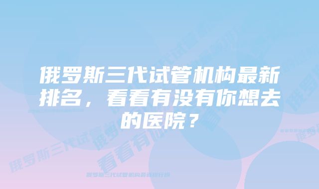 俄罗斯三代试管机构最新排名，看看有没有你想去的医院？