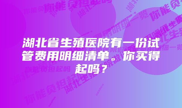 湖北省生殖医院有一份试管费用明细清单。你买得起吗？