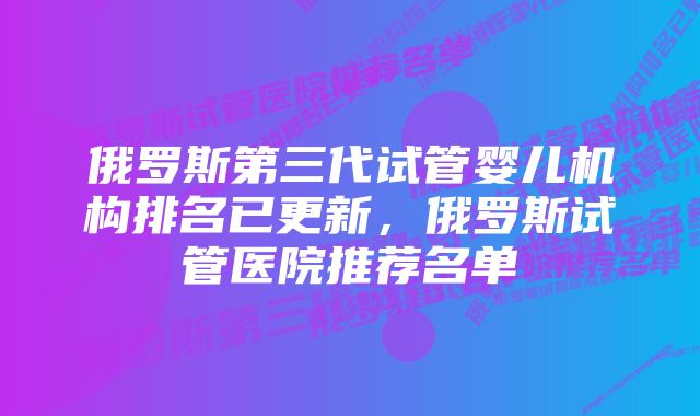 俄罗斯第三代试管婴儿机构排名已更新，俄罗斯试管医院推荐名单