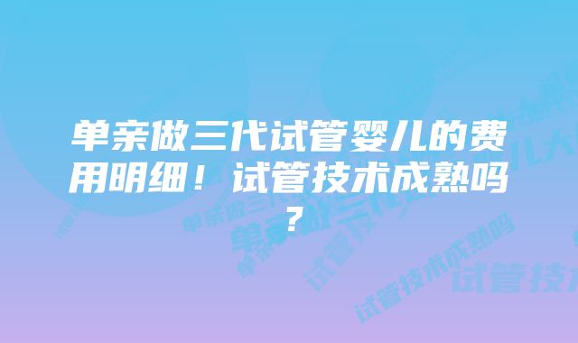 单亲做三代试管婴儿的费用明细！试管技术成熟吗？