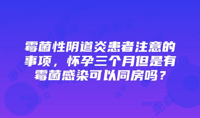 霉菌性阴道炎患者注意的事项，怀孕三个月但是有霉菌感染可以同房吗？