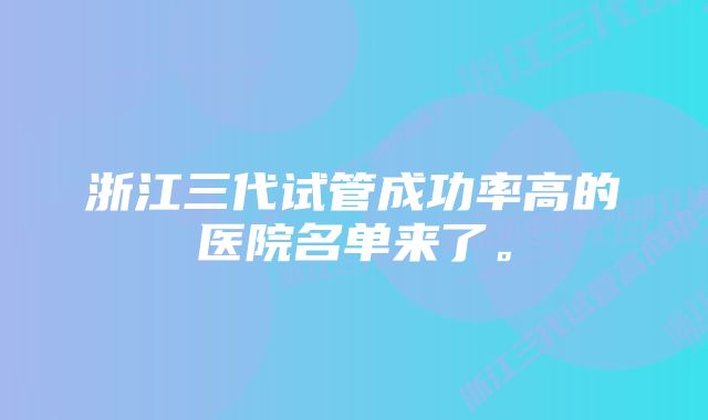 浙江三代试管成功率高的医院名单来了。