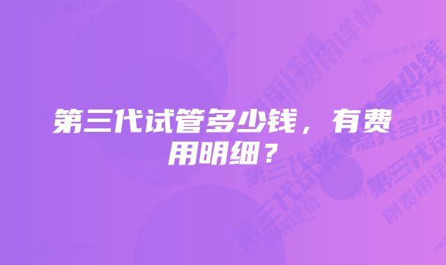 第三代试管多少钱，有费用明细？