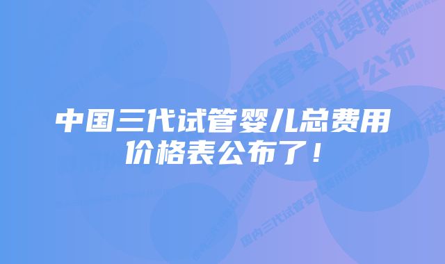 中国三代试管婴儿总费用价格表公布了！