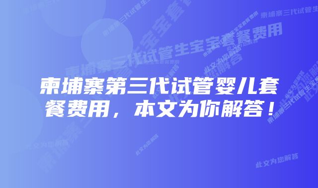 柬埔寨第三代试管婴儿套餐费用，本文为你解答！