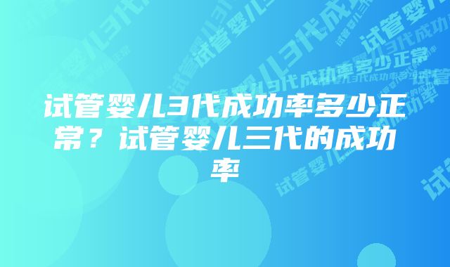 试管婴儿3代成功率多少正常？试管婴儿三代的成功率