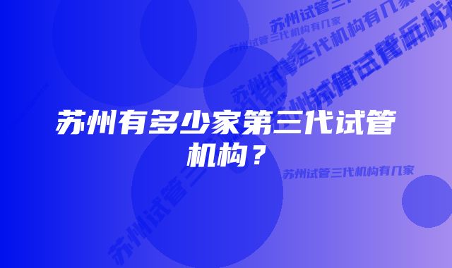 苏州有多少家第三代试管机构？