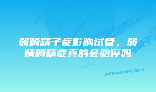 弱畸精子症影响试管，弱精畸精症真的会胎停吗