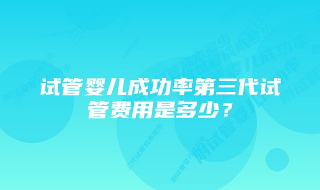 试管婴儿成功率第三代试管费用是多少？