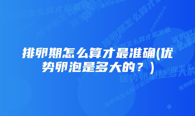 排卵期怎么算才最准确(优势卵泡是多大的？)