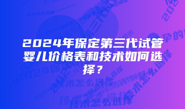 2024年保定第三代试管婴儿价格表和技术如何选择？