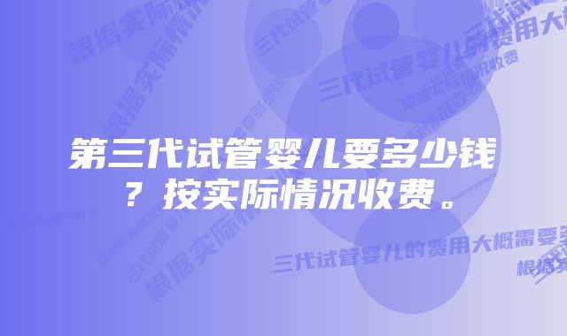 第三代试管婴儿要多少钱？按实际情况收费。