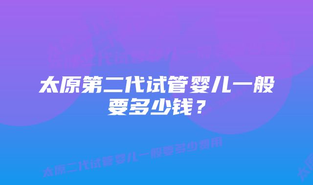 太原第二代试管婴儿一般要多少钱？