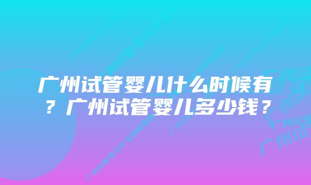 广州试管婴儿什么时候有？广州试管婴儿多少钱？