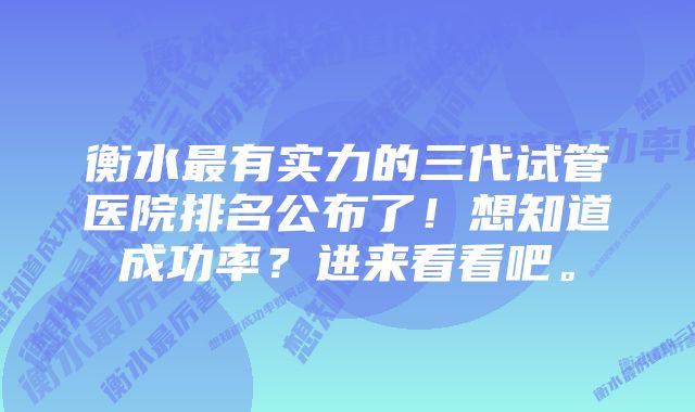 衡水最有实力的三代试管医院排名公布了！想知道成功率？进来看看吧。