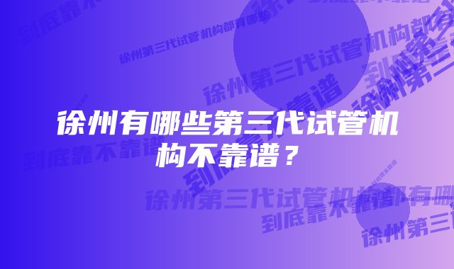 徐州有哪些第三代试管机构不靠谱？