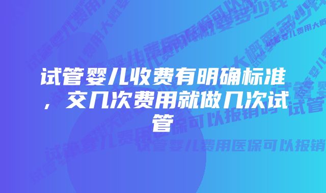 试管婴儿收费有明确标准，交几次费用就做几次试管