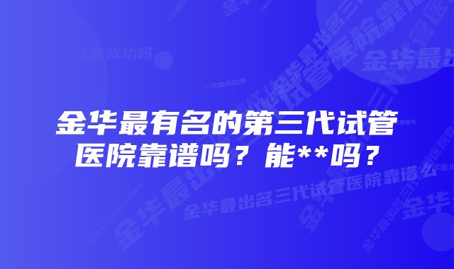 金华最有名的第三代试管医院靠谱吗？能**吗？