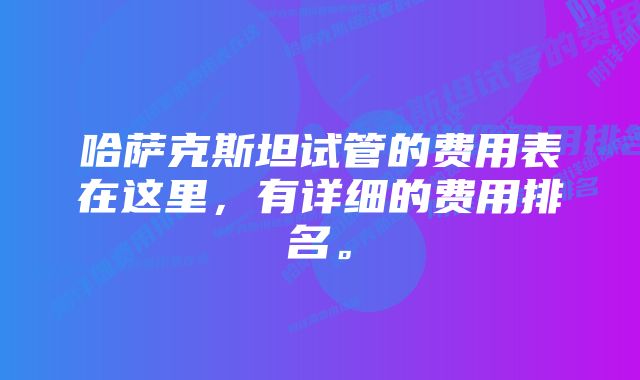 哈萨克斯坦试管的费用表在这里，有详细的费用排名。