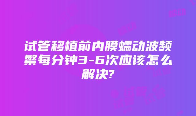 试管移植前内膜蠕动波频繁每分钟3-6次应该怎么解决?