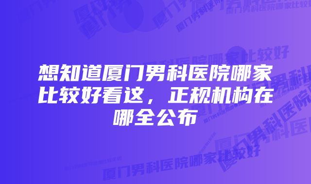 想知道厦门男科医院哪家比较好看这，正规机构在哪全公布