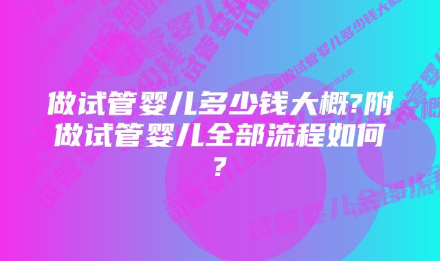 做试管婴儿多少钱大概?附做试管婴儿全部流程如何?