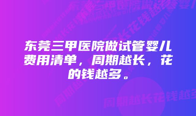 东莞三甲医院做试管婴儿费用清单，周期越长，花的钱越多。