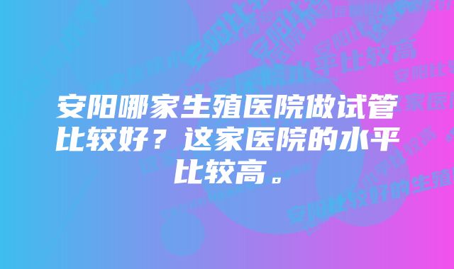 安阳哪家生殖医院做试管比较好？这家医院的水平比较高。