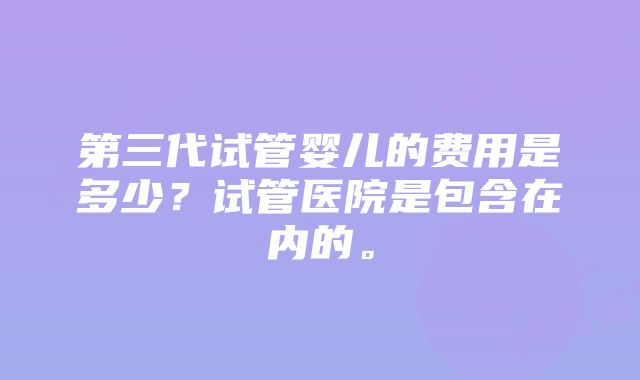 第三代试管婴儿的费用是多少？试管医院是包含在内的。