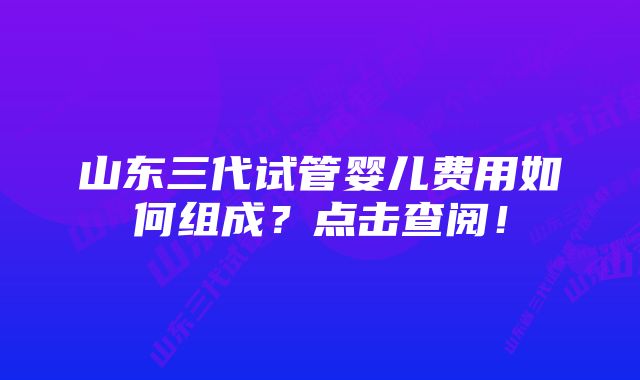 山东三代试管婴儿费用如何组成？点击查阅！