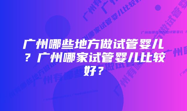 广州哪些地方做试管婴儿？广州哪家试管婴儿比较好？