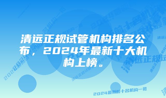 清远正规试管机构排名公布，2024年最新十大机构上榜。