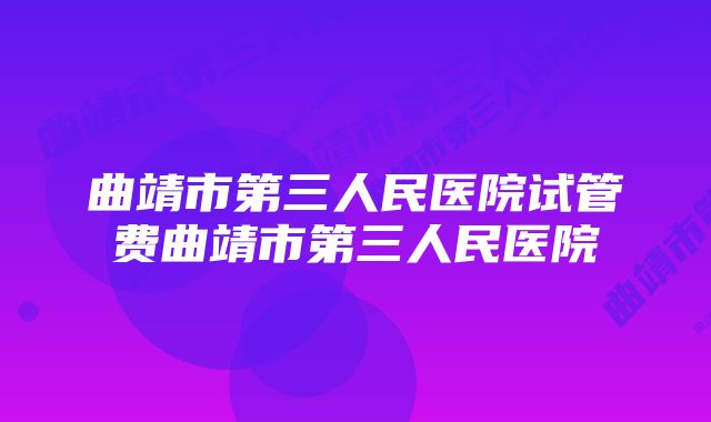 曲靖市第三人民医院试管费曲靖市第三人民医院