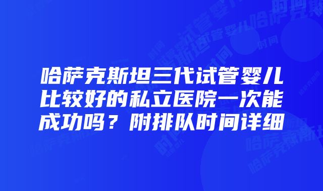 哈萨克斯坦三代试管婴儿比较好的私立医院一次能成功吗？附排队时间详细