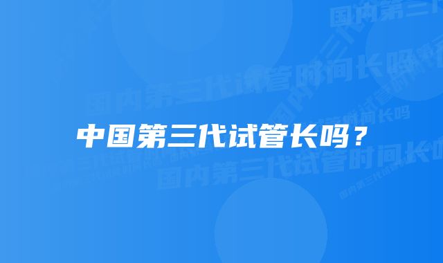 中国第三代试管长吗？