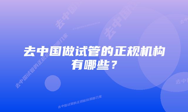 去中国做试管的正规机构有哪些？