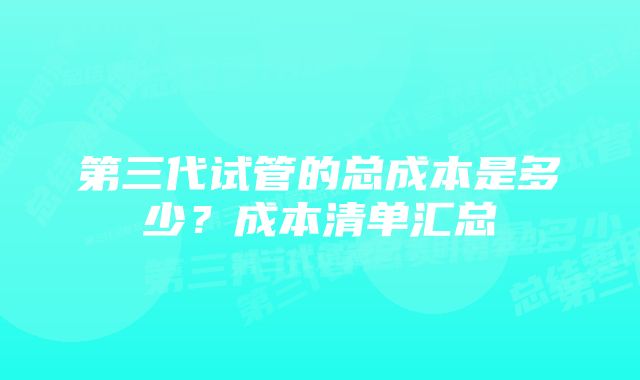 第三代试管的总成本是多少？成本清单汇总