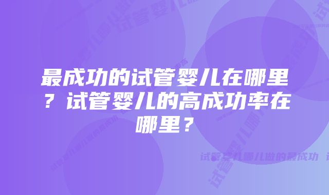 最成功的试管婴儿在哪里？试管婴儿的高成功率在哪里？