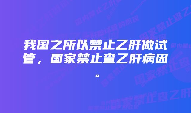 我国之所以禁止乙肝做试管，国家禁止查乙肝病因。