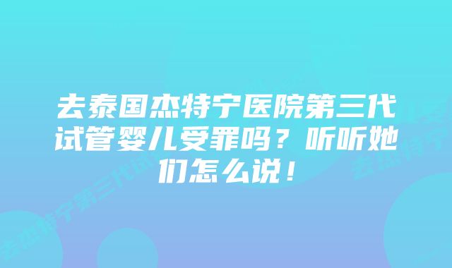 去泰国杰特宁医院第三代试管婴儿受罪吗？听听她们怎么说！