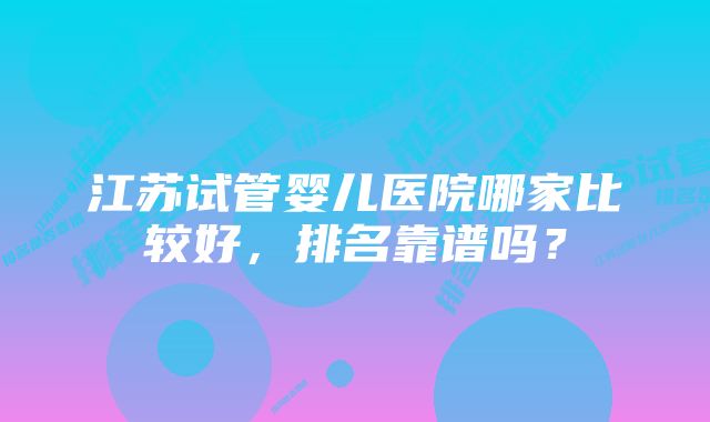 江苏试管婴儿医院哪家比较好，排名靠谱吗？