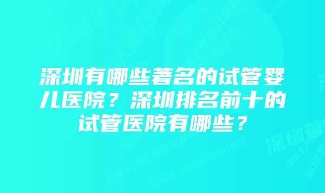 深圳有哪些著名的试管婴儿医院？深圳排名前十的试管医院有哪些？