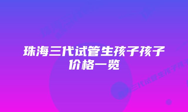 珠海三代试管生孩子孩子价格一览