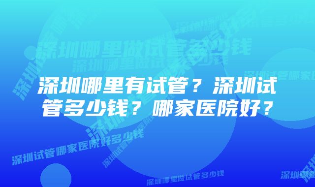 深圳哪里有试管？深圳试管多少钱？哪家医院好？