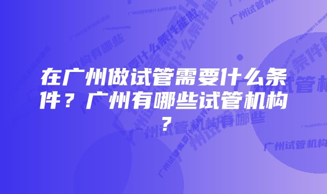 在广州做试管需要什么条件？广州有哪些试管机构？