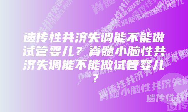 遗传性共济失调能不能做试管婴儿？脊髓小脑性共济失调能不能做试管婴儿？