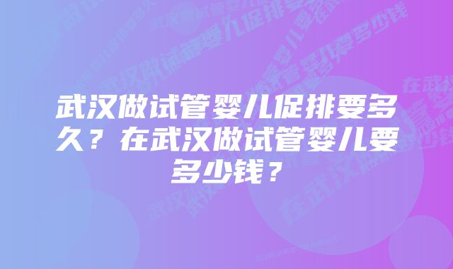 武汉做试管婴儿促排要多久？在武汉做试管婴儿要多少钱？