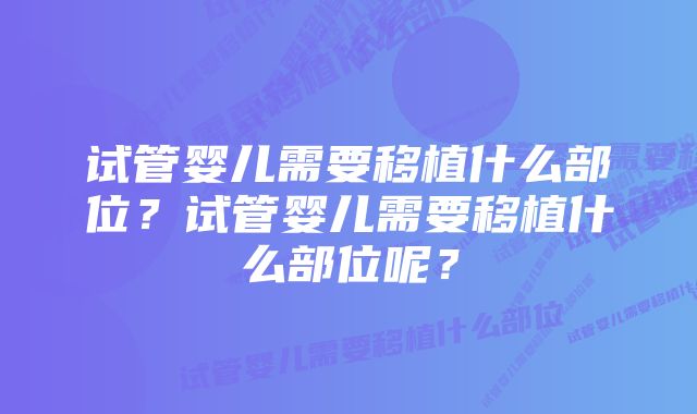 试管婴儿需要移植什么部位？试管婴儿需要移植什么部位呢？