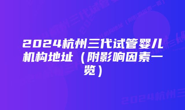 2024杭州三代试管婴儿机构地址（附影响因素一览）